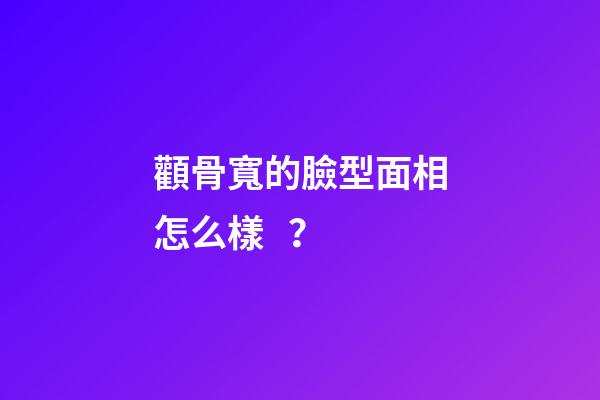 顴骨寬的臉型面相怎么樣？